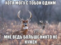 хотя могу с тобой одним мне ведь больше никто не нужен