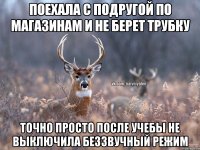 поехала с подругой по магазинам и не берет трубку точно просто после учебы не выключила беззвучный режим