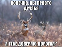 конечно, вы просто друзья я тебе доверяю дорогая:*