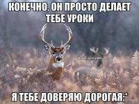 конечно, он просто делает тебе уроки я тебе доверяю дорогая:*