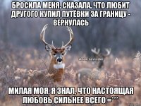 Бросила меня, сказала, что любит другого Купил путёвки за границу - вернулась Милая моя, я знал, что настоящая любовь сильнее всего =***