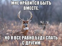 мне нравится быть вместе, но я все равно буду спать с другим