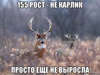 155 рост - не карлик просто еще не выросла