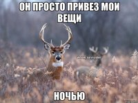 он просто привез мои вещи ночью