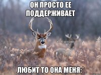 он просто ее поддерживает любит то она меня:*