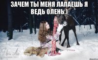 Зачем ты меня лапаешь я ведь олень.) 