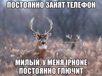 Постоянно занят телефон Милый, у меня iPhone постоянно глючит