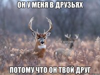 Он у меня в друзьях потому что он твой друг