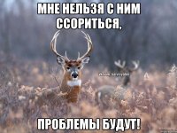 Мне нельзя с ним ссориться, Проблемы будут!