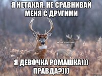 Я нетакая, не сравнивай меня с другими я девочка ромашка))) правда?)))