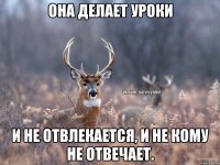 Она делает уроки И не отвлекается, и не кому не отвечает.