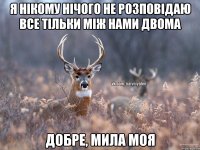 я нікому нічого не розповідаю все тільки між нами двома добре, мила моя