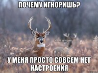 ПОЧЕМУ ИГНОРИШЬ? У МЕНЯ ПРОСТО СОВСЕМ НЕТ НАСТРОЕНИЯ