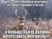 Зай я с одногруппницей покаталась, потом фотоаппарат отвезли... ...и вообще тебя не должна интересовать моя жизнь!!!