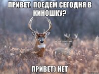 Привет. Поедем сегодня в киношку? Привет) нет