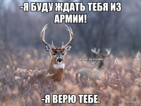 -Я буду ждать тебя из армии! -Я верю тебе.