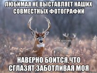 Любимая не выставляет наших совместных фотографий Наверно боится,что сглазят,заботливая моя