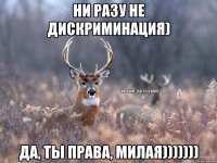 ни разу не дискриминация) да, ты права, милая)))))))