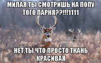 милая,ты смотришь на попу того парня??!!!1111 нет,ты что.просто ткань красивая