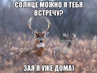 Солнце можно я тебя встречу? Зая я уже дома)