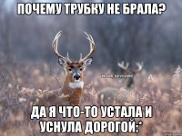 Почему трубку не брала? да я что-то устала и уснула дорогой:*