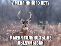 У меня никого нету У меня только ты, не выдумывай