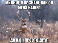 Милый, я не знаю, как он меня нашел Да и он просто друг