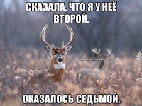 Сказала, что я у неё второй. Оказалось седьмой.