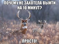 почему не захотела выйти на 10 минут? просто!