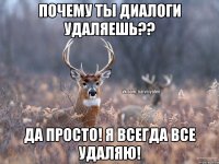 почему ты диалоги удаляешь?? да просто! я всегда все удаляю!