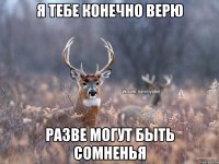 Я ТЕБЕ КОНЕЧНО ВЕРЮ РАЗВЕ МОГУТ БЫТЬ СОМНЕНЬЯ