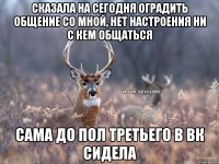 Сказала на сегодня оградить общение со мной, нет настроения ни с кем общаться Сама до пол третьего в Вк сидела