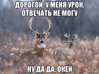 Дорогой, у меня урок, отвечать не могу Ну да да, окей