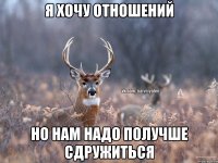 я хочу отношений но нам надо получше сдружиться