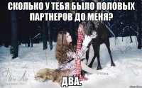 Сколько у тебя было половых партнеров до меня? Два.