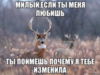 МИЛЫЙ,ЕСЛИ ТЫ МЕНЯ ЛЮБИШЬ ТЫ ПОЙМЁШЬ ПОЧЕМУ Я ТЕБЕ ИЗМЕНИЛА