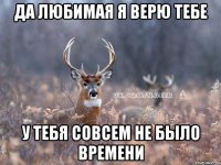 Да любимая я верю тебе У тебя совсем не было времени