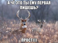 А чё это ты ему первая пишешь? ПРОСТ)))