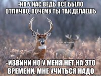 -Но у нас ведь всё было отлично, почему ты так делаешь -Извини но у меня нет на это времени, мне учиться надо