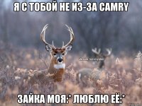 Я с тобой не из-за Camry зайка моя:* Люблю её:*