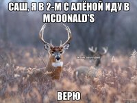 Саш, я в 2-м с Алёной иду в McDonald's ВЕРЮ