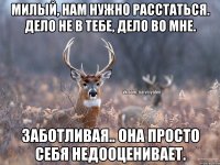 милый, нам нужно расстаться. дело не в тебе, дело во мне. заботливая.. она просто себя недооценивает.