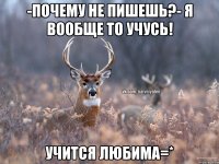 -Почему не пишешь?- Я вообще то учусь! учится любима=*