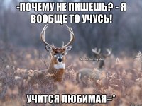 -Почему не пишешь? - Я вообще то учусь! учится любимая=*