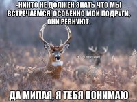 -Никто не должен знать что мы встречаемся, особенно мой подруги, они ревнуют. Да милая, я тебя понимаю