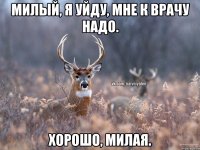 Милый, я уйду, мне к врачу надо. Хорошо, милая.