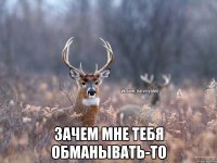  Зачем мне тебя обманывать-то