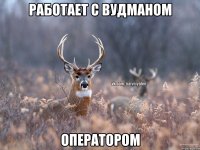 Работает с Вудманом Оператором