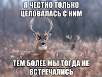 Я честно только целовалась с ним Тем более мы тогда не встречались