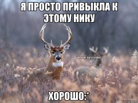 я просто привыкла к этому нику хорошо:*